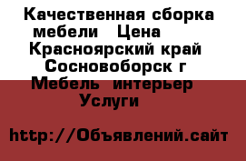 Качественная сборка мебели › Цена ­ 10 - Красноярский край, Сосновоборск г. Мебель, интерьер » Услуги   